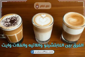 الفرق بين الكابتشينو واللاتيه والفلات وايت