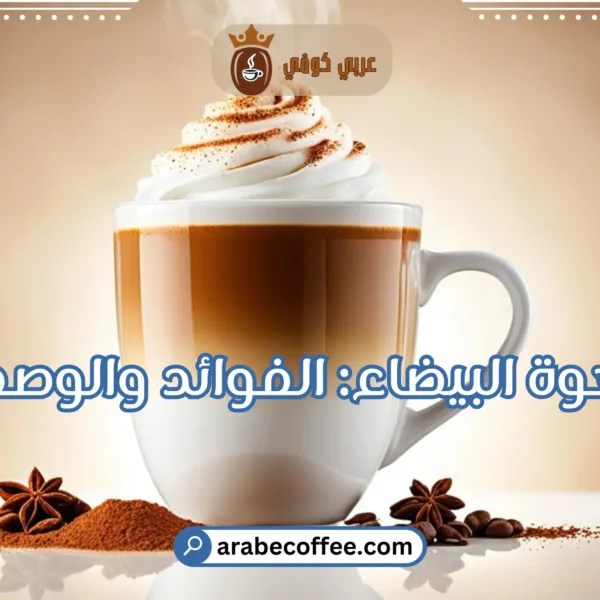 كل ما تحتاج معرفته عن القهوة البيضاء: الفوائد والوصفات