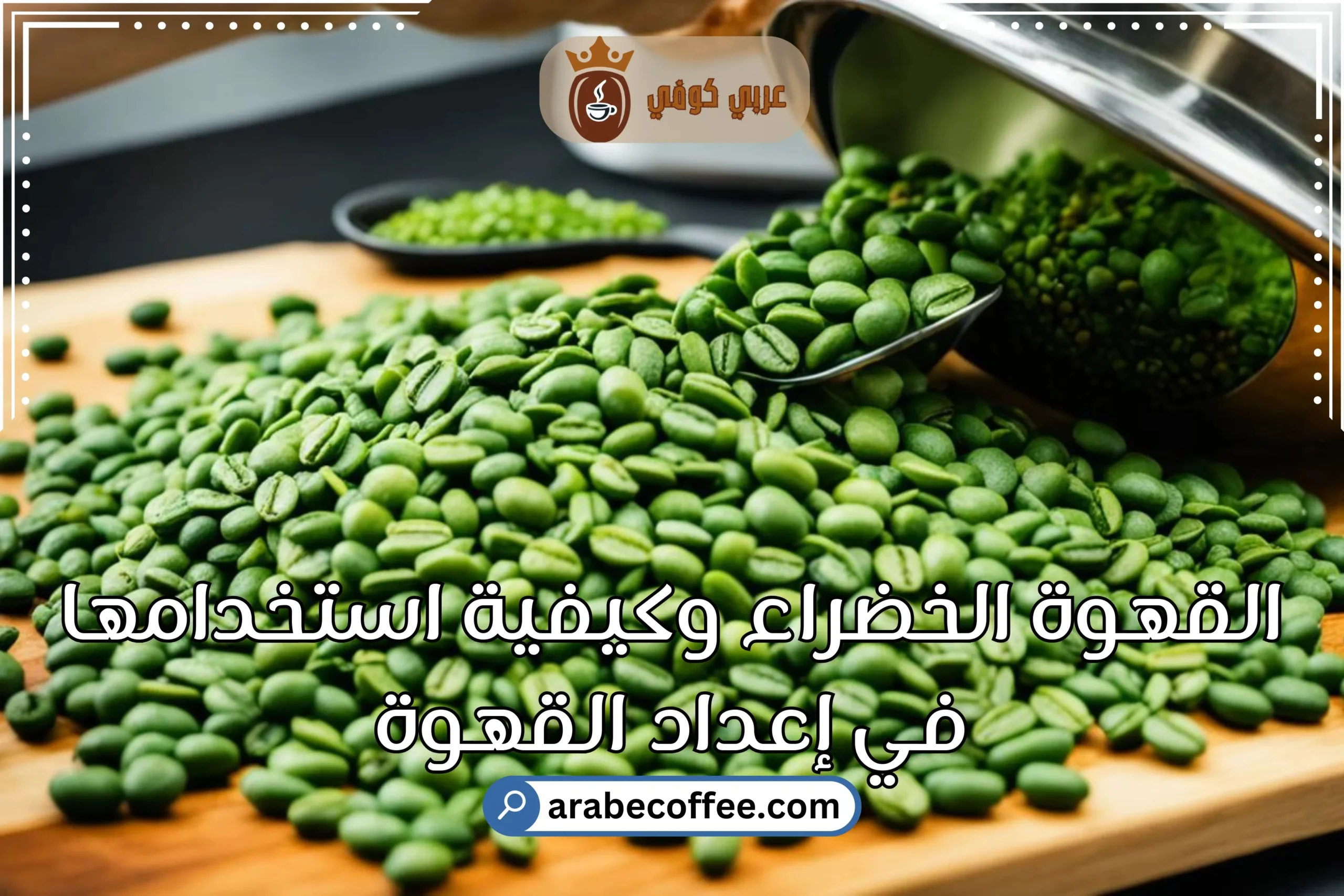 فوائد حبوب القهوة الخضراء وكيفية استخدامها في إعداد القهوة