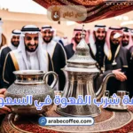 ثقافة شرب القهوة في السعودية: تقاليد وعادات