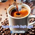 طرق ضبط طعم القهوة للحصول على مذاق مثالي