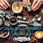 ما هي القهوة المختصة وكيف تحضرها | دليلك الشامل