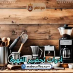 أدوات تحضير القهوة: كل ما تحتاج لمعرفته