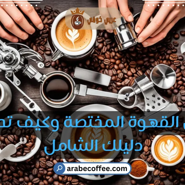 ما هي القهوة المختصة وكيف تحضرها | دليلك الشامل